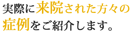 実際に来院された方々の症例をご紹介します。